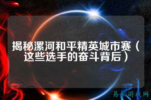 揭秘漯河和平精英城市赛（这些选手的奋斗背后）