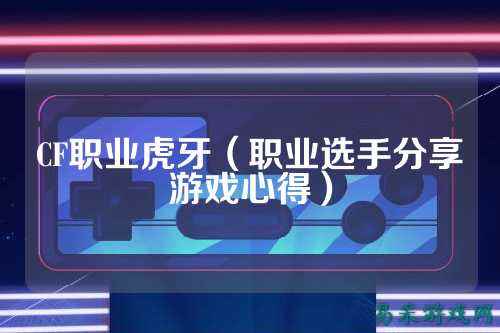 CF职业虎牙（职业选手分享游戏心得）