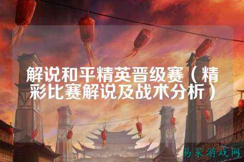 解说和平精英晋级赛（精彩比赛解说及战术分析）