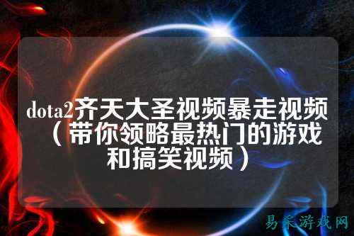 dota2齐天大圣视频暴走视频（带你领略最热门的游戏和搞笑视频）