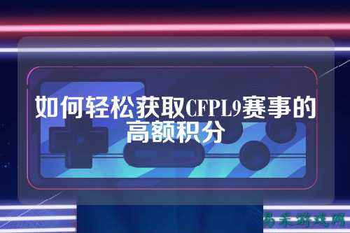 如何轻松获取CFPL9赛事的高额积分