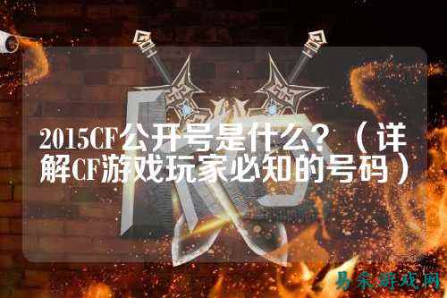 2015CF公开号是什么？（详解CF游戏玩家必知的号码）