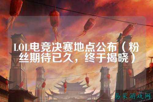 LOL电竞决赛地点公布（粉丝期待已久，终于揭晓）