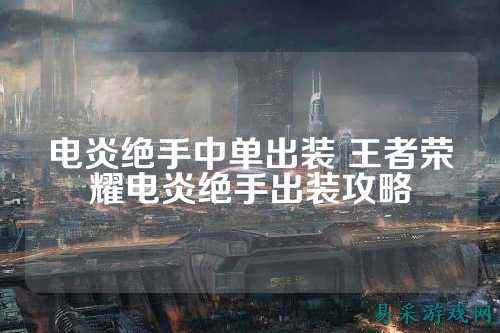 电炎绝手中单出装 王者荣耀电炎绝手出装攻略