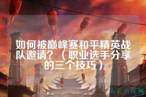 如何被巅峰赛和平精英战队邀请？（职业选手分享的三个技巧）