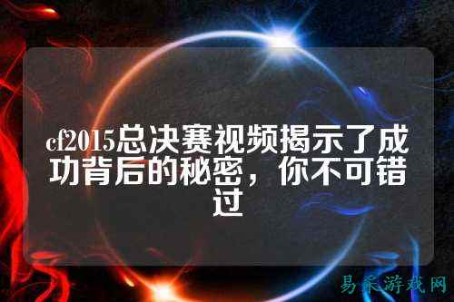cf2015总决赛视频揭示了成功背后的秘密，你不可错过