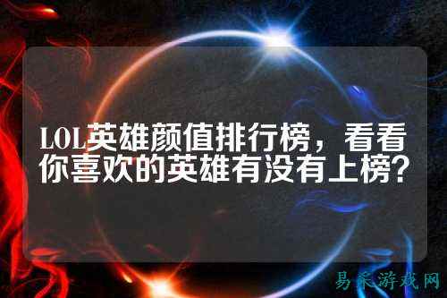 LOL英雄颜值排行榜，看看你喜欢的英雄有没有上榜？