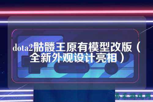 dota2骷髅王原有模型改版（全新外观设计亮相）