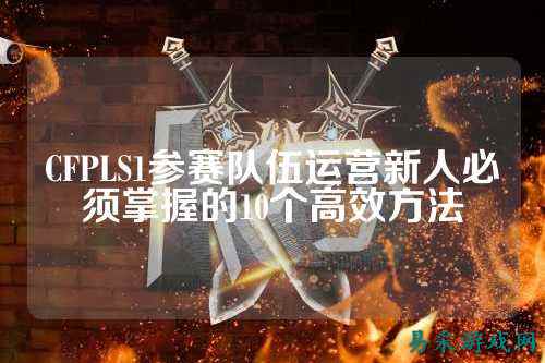 CFPLS1参赛队伍运营新人必须掌握的10个高效方法