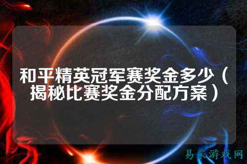 和平精英冠军赛奖金多少（揭秘比赛奖金分配方案）