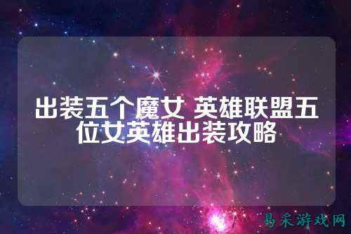 出装五个魔女 英雄联盟五位女英雄出装攻略