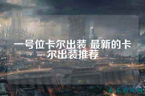一号位卡尔出装 最新的卡尔出装推荐