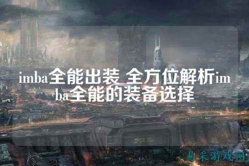 imba全能出装 全方位解析imba全能的装备选择
