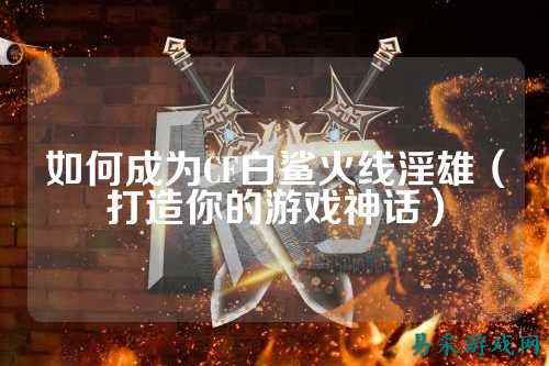 如何成为CF白鲨火线淫雄（打造你的游戏神话）