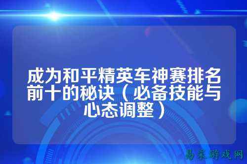 成为和平精英车神赛排名前十的秘诀（必备技能与心态调整）