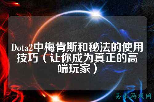 Dota2中梅肯斯和秘法的使用技巧（让你成为真正的高端玩家）