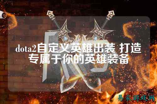 dota2自定义英雄出装 打造专属于你的英雄装备