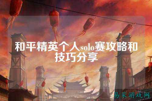 和平精英个人solo赛攻略和技巧分享