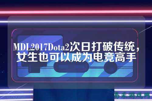 MDL2017Dota2次日打破传统，女生也可以成为电竞高手