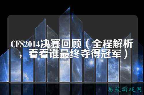 CFS2014决赛回顾（全程解析，看看谁最终夺得冠军）