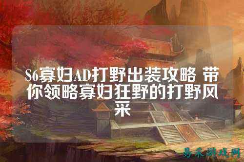 S6寡妇AD打野出装攻略 带你领略寡妇狂野的打野风采