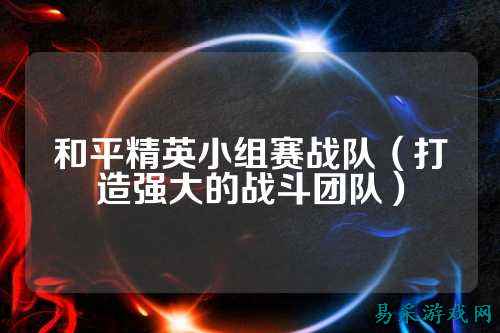 和平精英小组赛战队（打造强大的战斗团队）