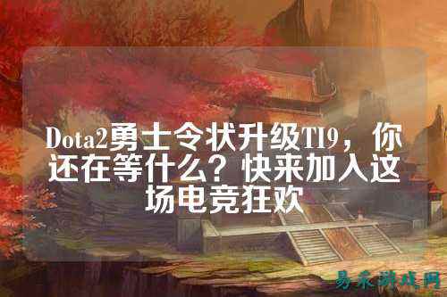 Dota2勇士令状升级TI9，你还在等什么？快来加入这场电竞狂欢