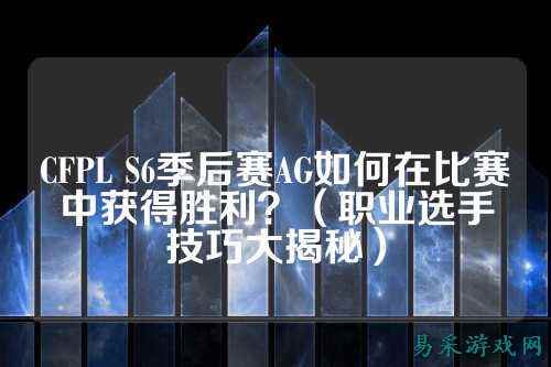 CFPL S6季后赛AG如何在比赛中获得胜利？（职业选手技巧大揭秘）