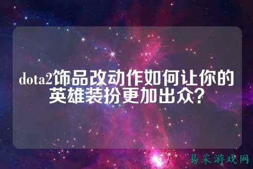dota2饰品改动作如何让你的英雄装扮更加出众？