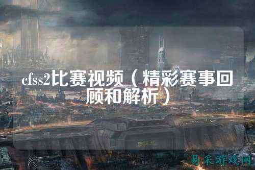 cfss2比赛视频（精彩赛事回顾和解析）