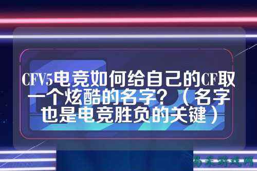 CFV5电竞如何给自己的CF取一个炫酷的名字？（名字也是电竞胜负的关键）