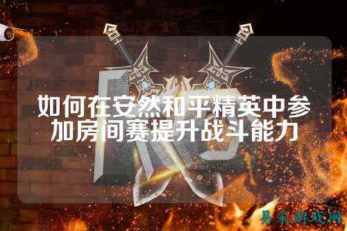 如何在安然和平精英中参加房间赛提升战斗能力