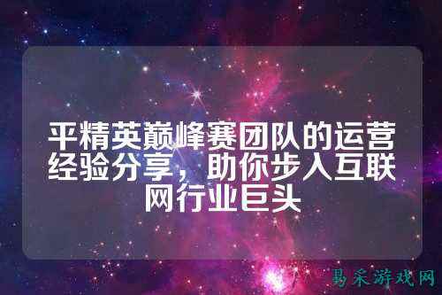 平精英巅峰赛团队的运营经验分享，助你步入互联网行业巨头