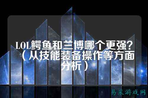 LOL鳄鱼和兰博哪个更强？（从技能装备操作等方面分析）