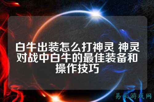 白牛出装怎么打神灵 神灵对战中白牛的最佳装备和操作技巧