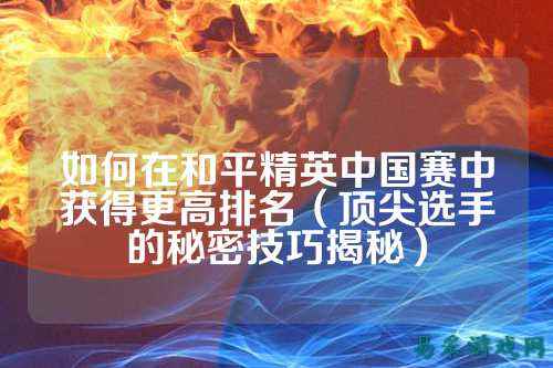 如何在和平精英中国赛中获得更高排名（顶尖选手的秘密技巧揭秘）