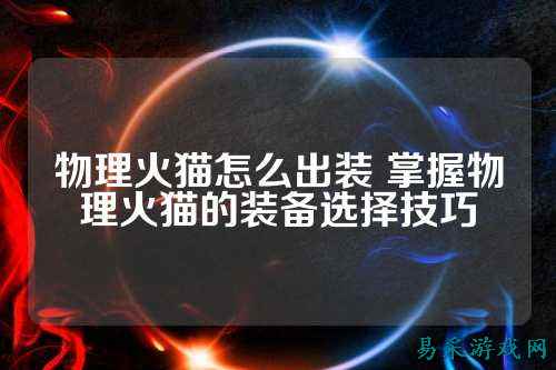物理火猫怎么出装 掌握物理火猫的装备选择技巧