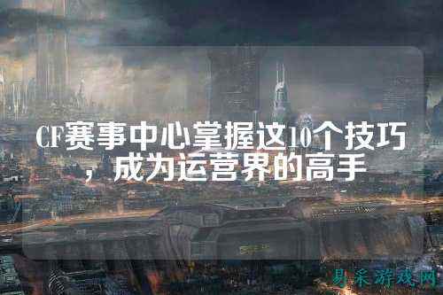 CF赛事中心掌握这10个技巧，成为运营界的高手