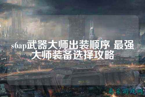 s6ap武器大师出装顺序 最强大师装备选择攻略