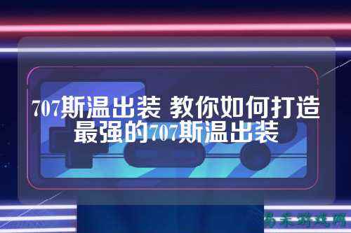 707斯温出装 教你如何打造最强的707斯温出装
