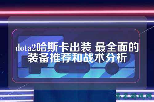 dota2哈斯卡出装 最全面的装备推荐和战术分析