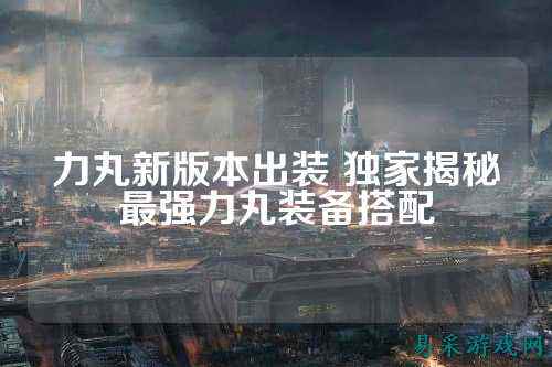 力丸新版本出装 独家揭秘最强力丸装备搭配