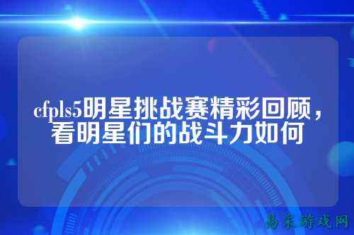 cfpls5明星挑战赛精彩回顾，看明星们的战斗力如何
