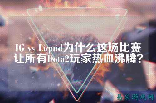 IG vs Liquid为什么这场比赛让所有Dota2玩家热血沸腾？