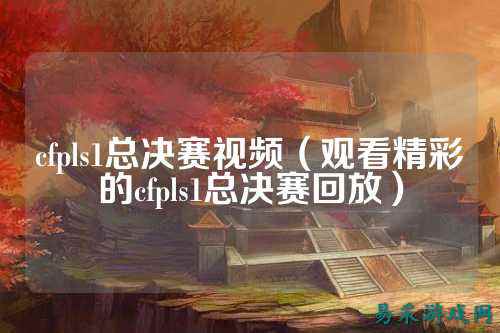 cfpls1总决赛视频（观看精彩的cfpls1总决赛回放）