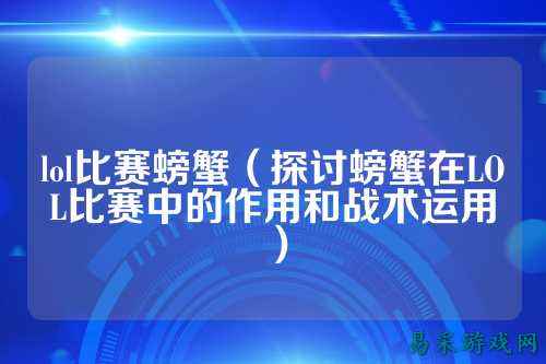 lol比赛螃蟹（探讨螃蟹在LOL比赛中的作用和战术运用）