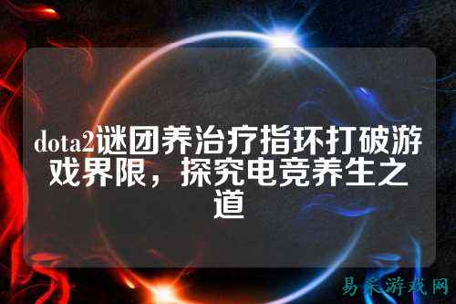 dota2谜团养治疗指环打破游戏界限，探究电竞养生之道