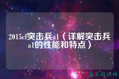 2015cf突击兵a1（详解突击兵a1的性能和特点）