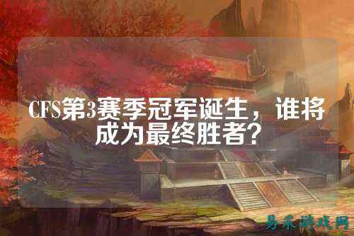 CFS第3赛季冠军诞生，谁将成为最终胜者？