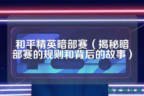 和平精英暗部赛（揭秘暗部赛的规则和背后的故事）